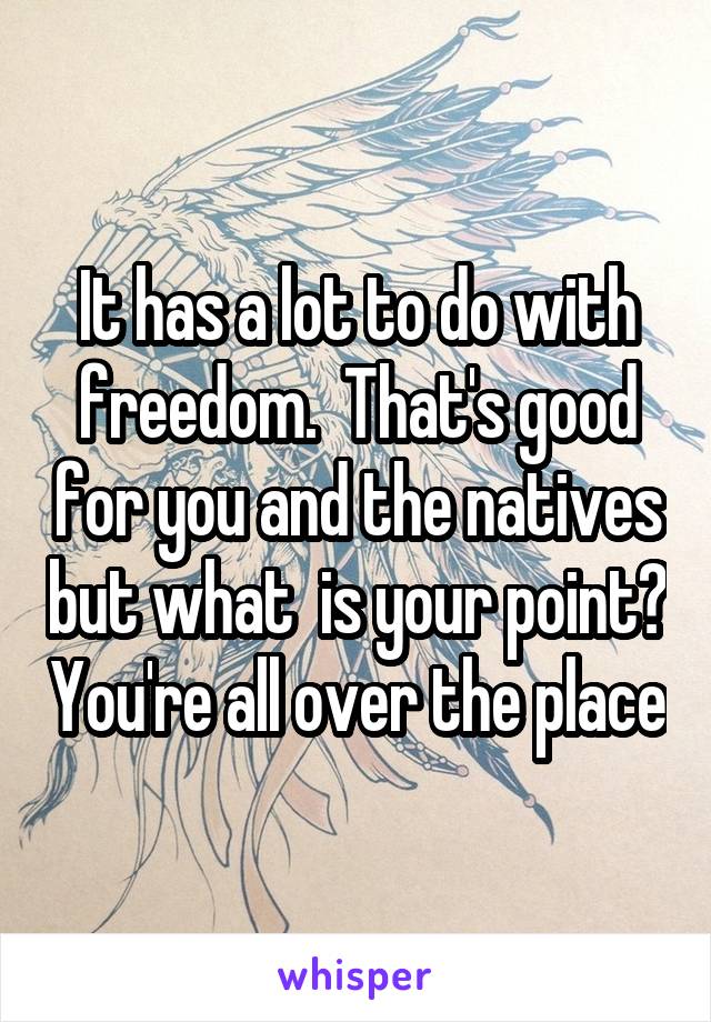 It has a lot to do with freedom.  That's good for you and the natives but what  is your point? You're all over the place