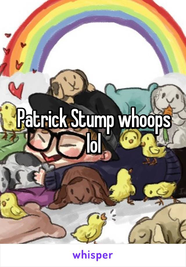 Patrick Stump whoops lol