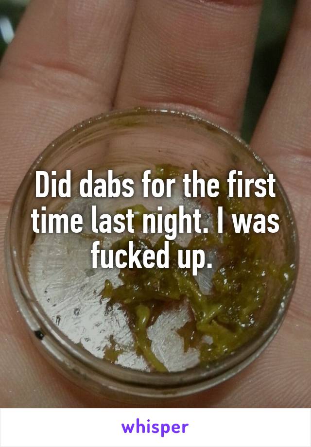 Did dabs for the first time last night. I was fucked up. 