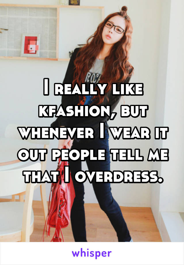 I really like kfashion, but whenever I wear it out people tell me that I overdress.