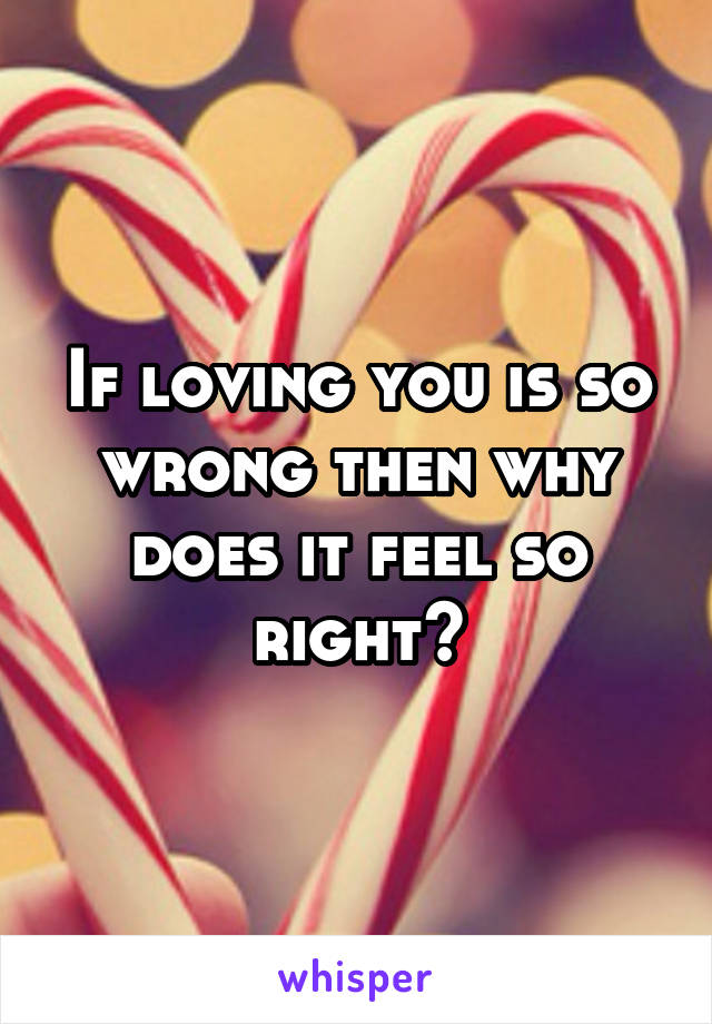 If loving you is so wrong then why does it feel so right?