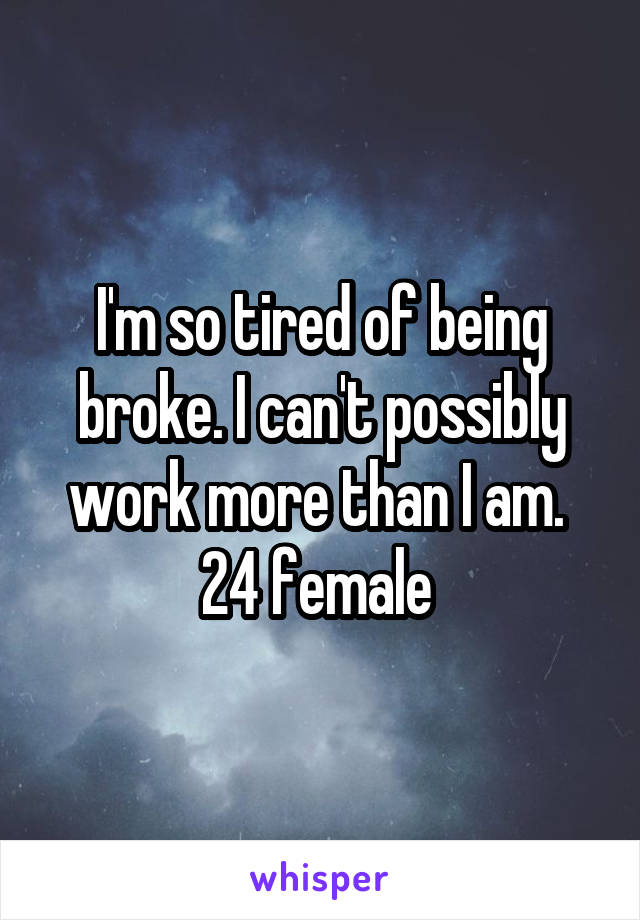 I'm so tired of being broke. I can't possibly work more than I am. 
24 female 