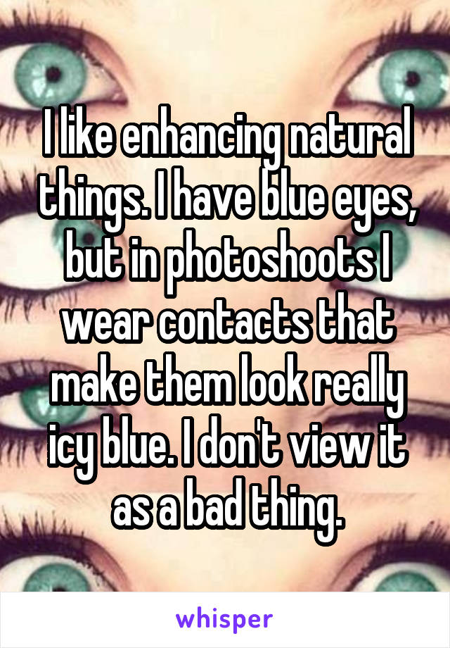 I like enhancing natural things. I have blue eyes, but in photoshoots I wear contacts that make them look really icy blue. I don't view it as a bad thing.