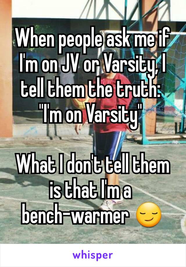 When people ask me if I'm on JV or Varsity, I tell them the truth: 
"I'm on Varsity" 

What I don't tell them is that I'm a 
bench-warmer 😏