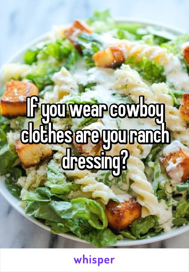 If you wear cowboy clothes are you ranch dressing?