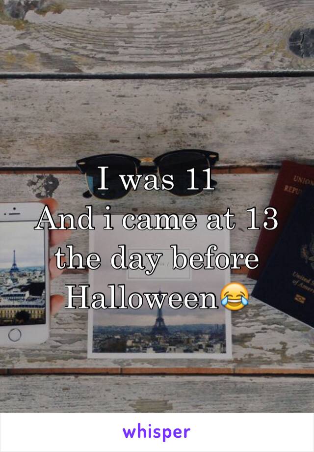 I was 11 
And i came at 13 the day before Halloween😂