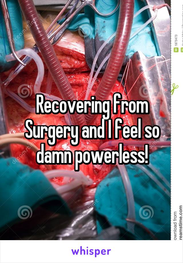 Recovering from Surgery and I feel so damn powerless!