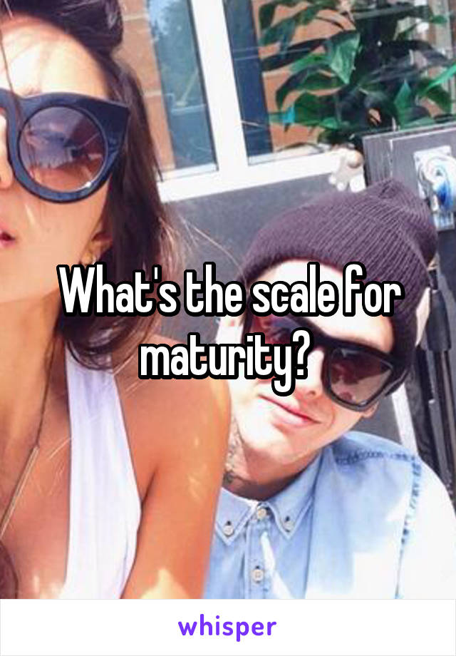 What's the scale for maturity? 