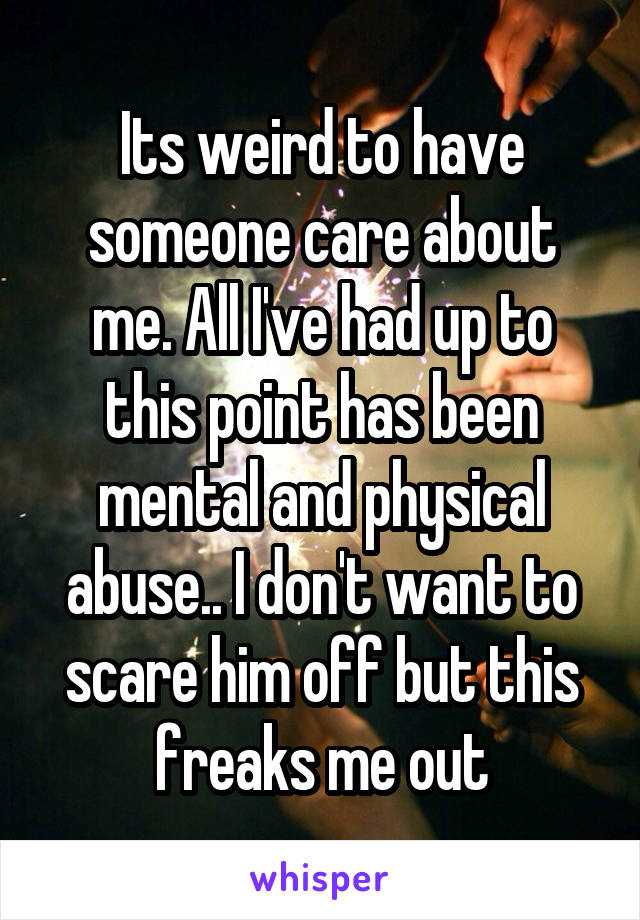 Its weird to have someone care about me. All I've had up to this point has been mental and physical abuse.. I don't want to scare him off but this freaks me out