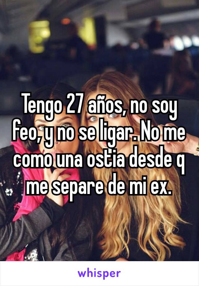 Tengo 27 años, no soy feo, y no se ligar. No me como una ostia desde q me separe de mi ex.