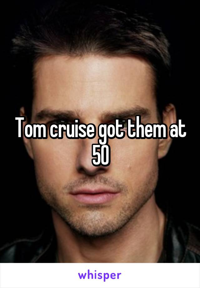 Tom cruise got them at 50