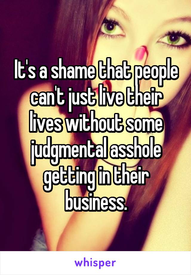 It's a shame that people can't just live their lives without some judgmental asshole getting in their business.