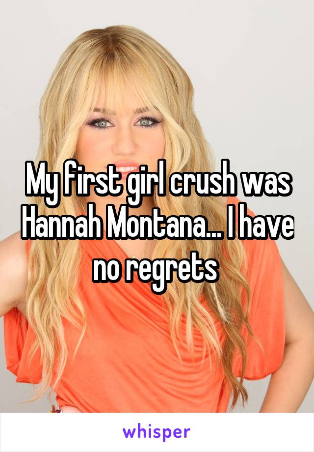 My first girl crush was Hannah Montana... I have no regrets 