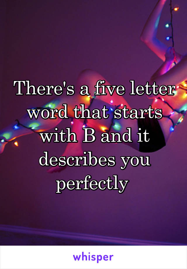 There's a five letter word that starts with B and it describes you perfectly 