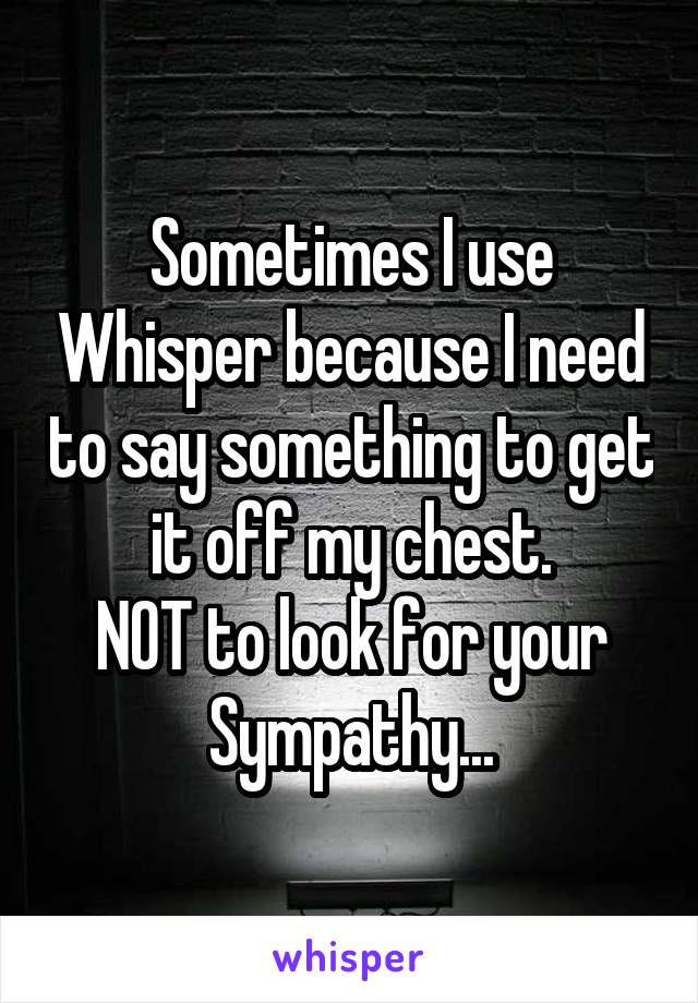 Sometimes I use Whisper because I need to say something to get it off my chest.
NOT to look for your Sympathy...