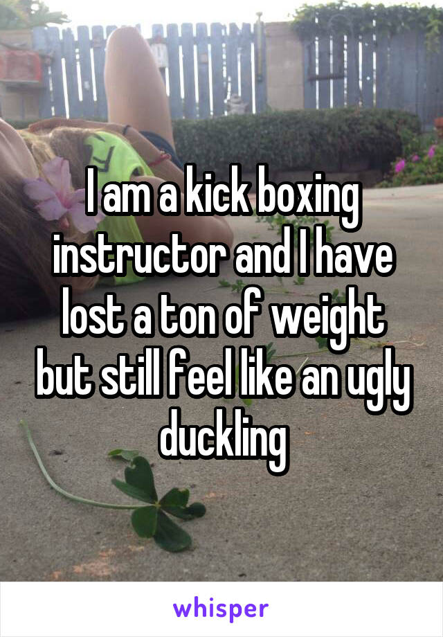 I am a kick boxing instructor and I have lost a ton of weight but still feel like an ugly duckling