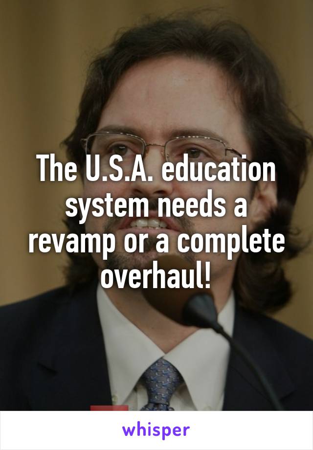 The U.S.A. education system needs a revamp or a complete overhaul!