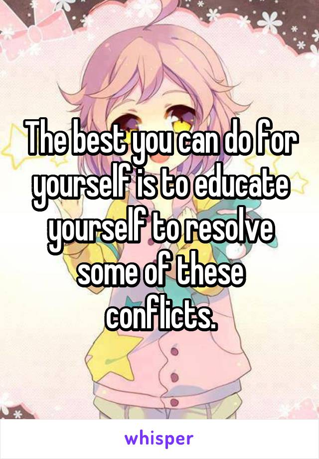 The best you can do for yourself is to educate yourself to resolve some of these conflicts.