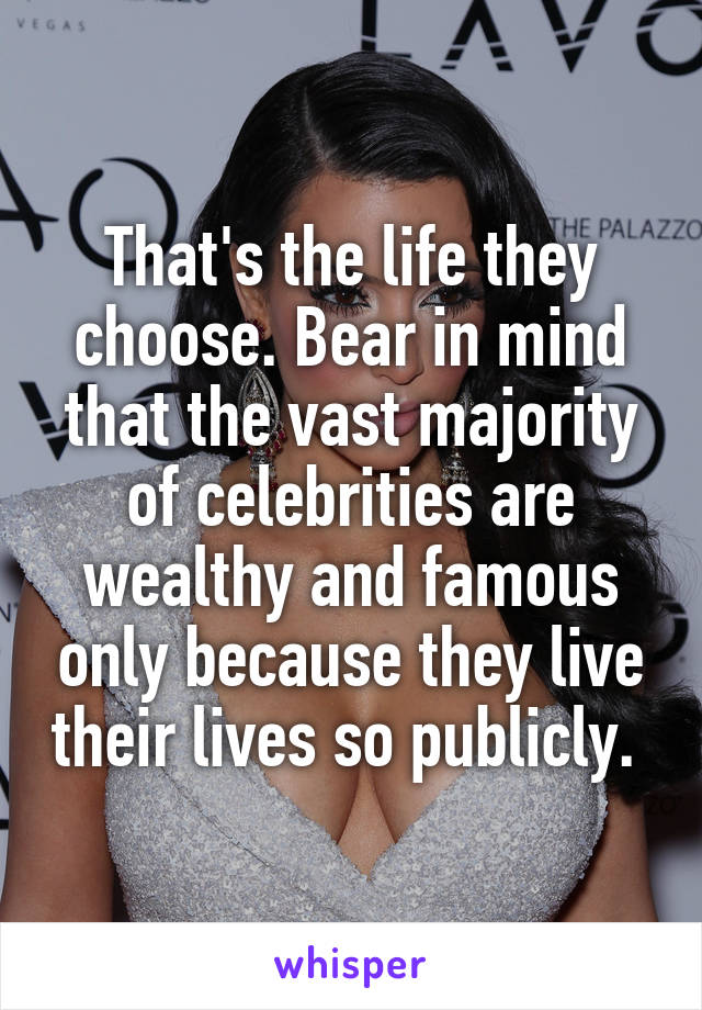 That's the life they choose. Bear in mind that the vast majority of celebrities are wealthy and famous only because they live their lives so publicly. 