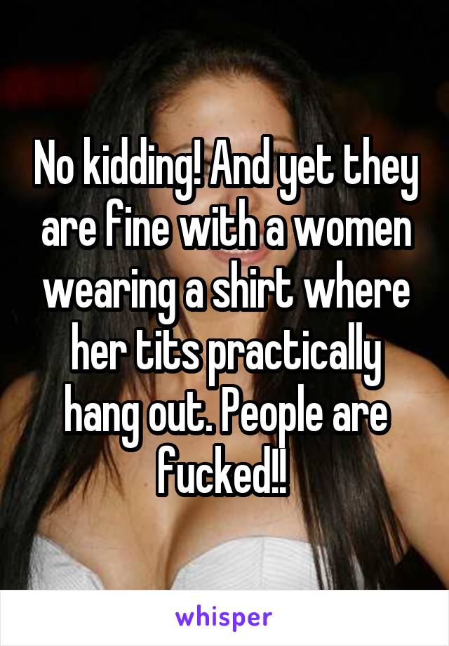 No kidding! And yet they are fine with a women wearing a shirt where her tits practically hang out. People are fucked!! 