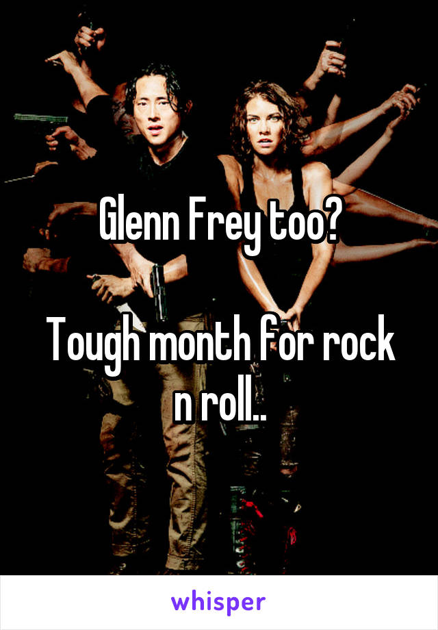 Glenn Frey too?

Tough month for rock n roll..