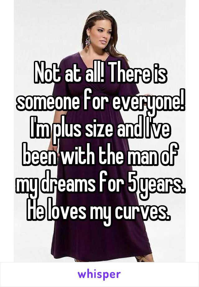 Not at all! There is someone for everyone! I'm plus size and I've been with the man of my dreams for 5 years. He loves my curves. 