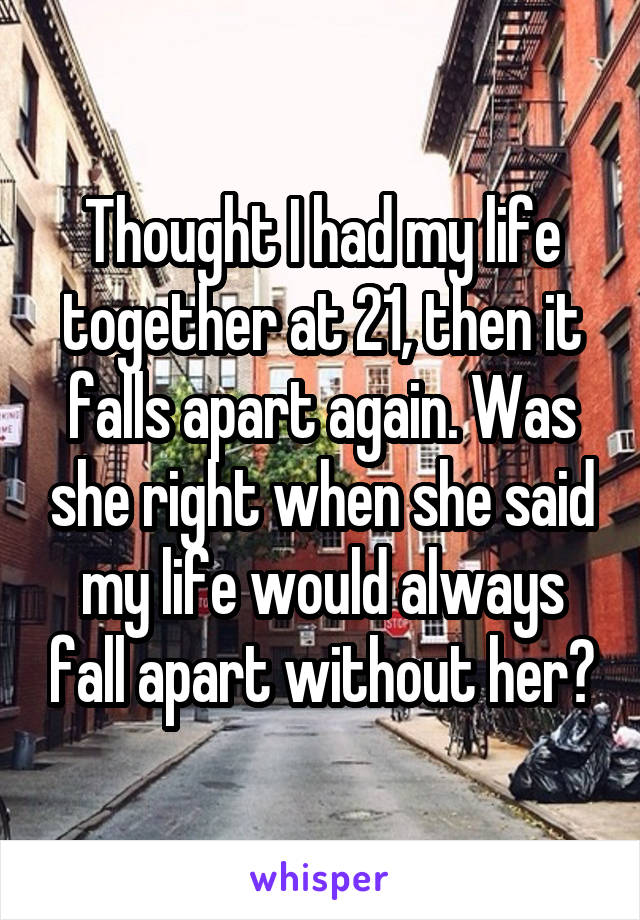 Thought I had my life together at 21, then it falls apart again. Was she right when she said my life would always fall apart without her?