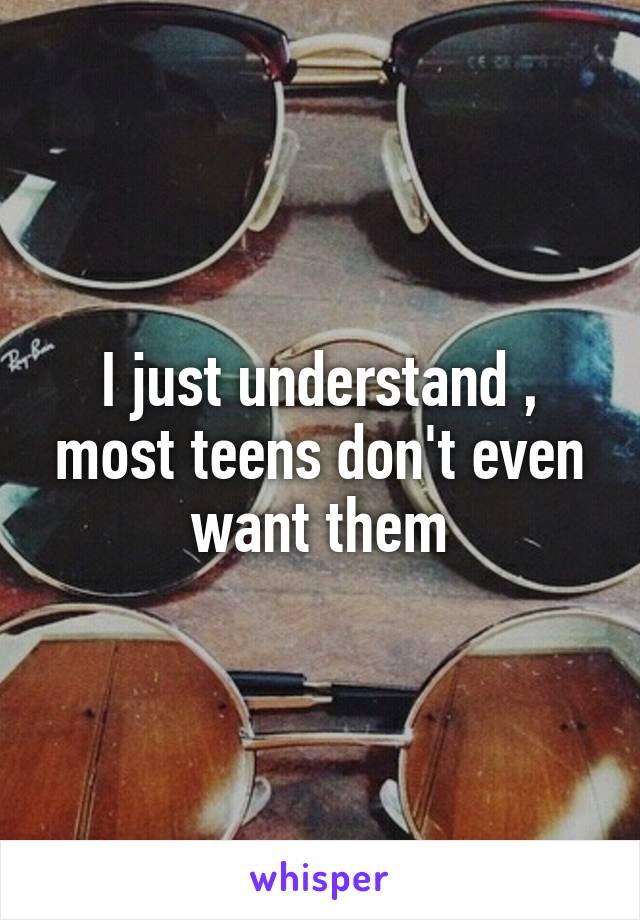 I just understand , most teens don't even want them