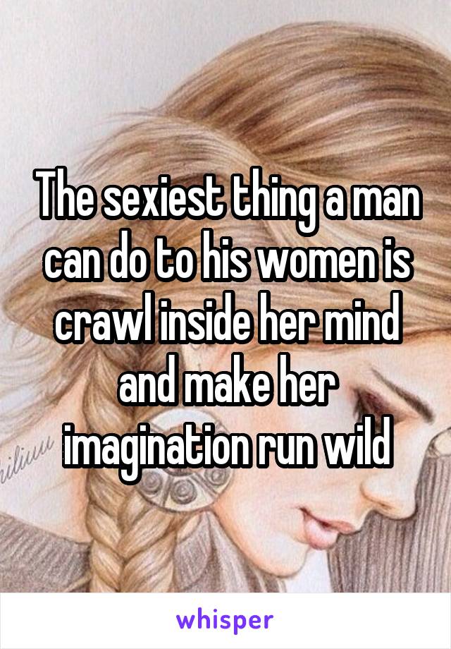 The sexiest thing a man can do to his women is crawl inside her mind and make her imagination run wild