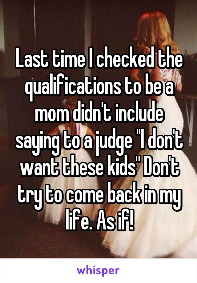 Last time I checked the qualifications to be a mom didn't include saying to a judge "I don't want these kids" Don't try to come back in my life. As if!