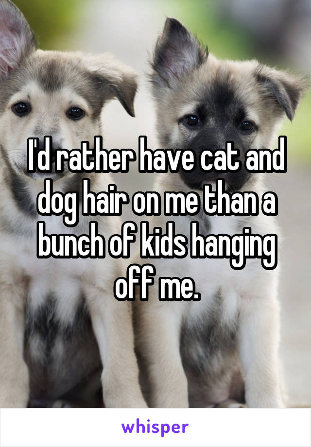 I'd rather have cat and dog hair on me than a bunch of kids hanging off me.