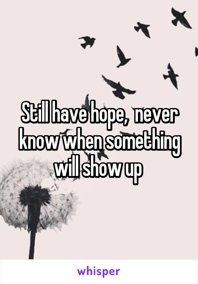 Still have hope,  never know when something will show up 