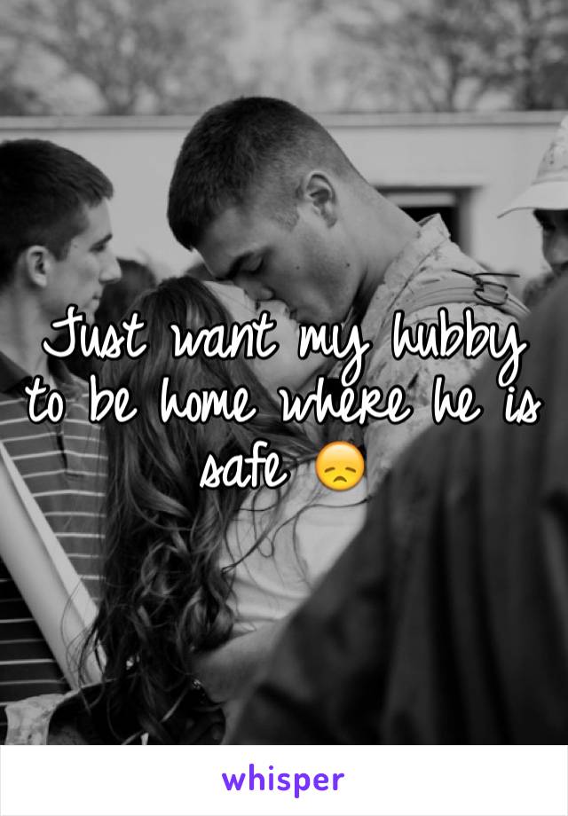 Just want my hubby to be home where he is safe 😞