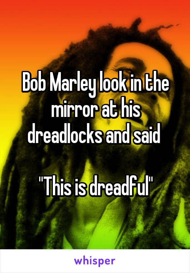 Bob Marley look in the mirror at his dreadlocks and said 

"This is dreadful"