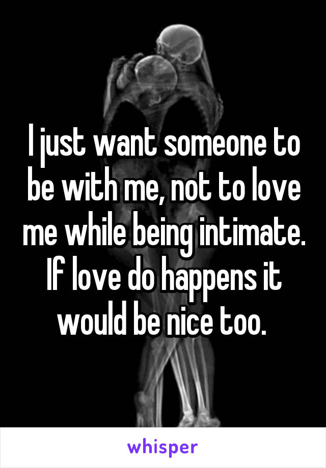 I just want someone to be with me, not to love me while being intimate. If love do happens it would be nice too. 