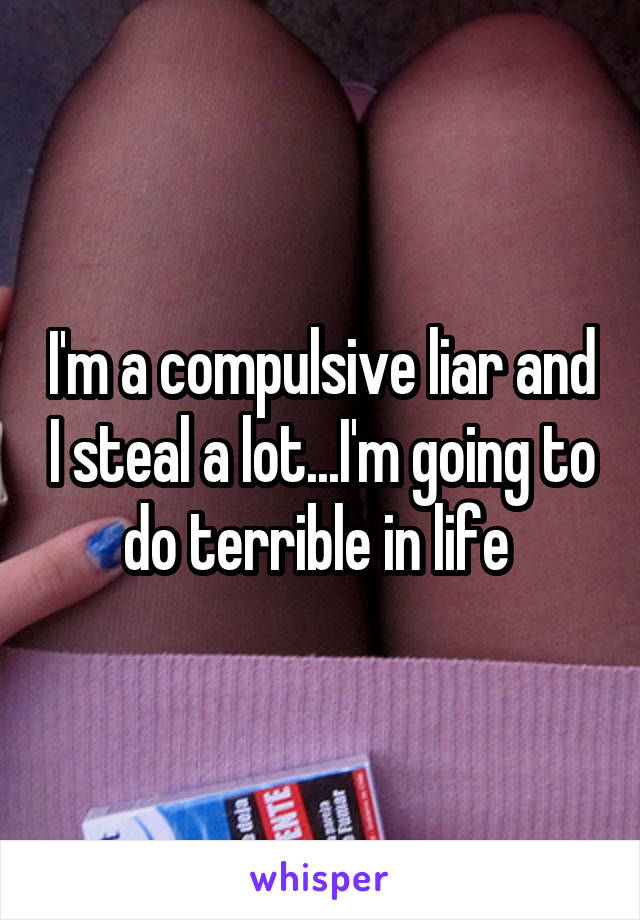 I'm a compulsive liar and I steal a lot...I'm going to do terrible in life 