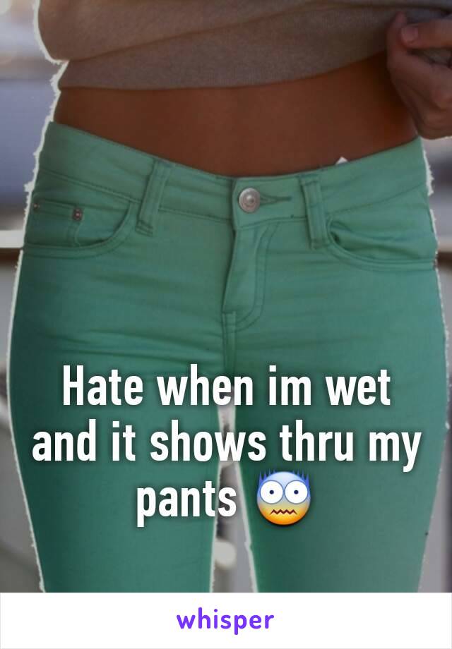 Hate when im wet and it shows thru my pants 😨