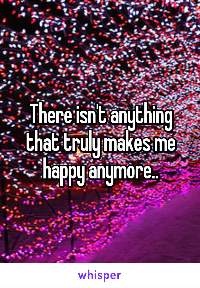 There isn't anything that truly makes me happy anymore..