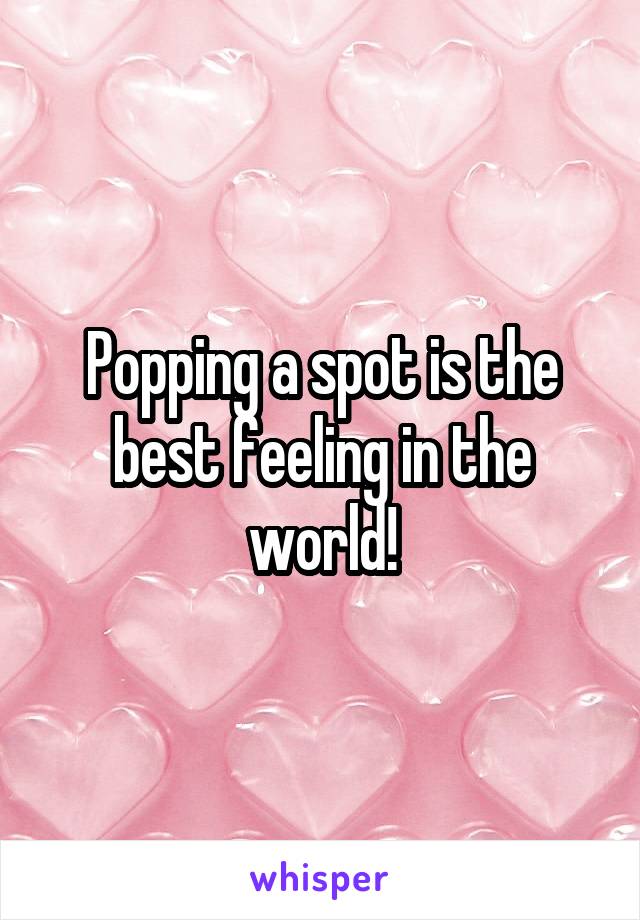 Popping a spot is the best feeling in the world!