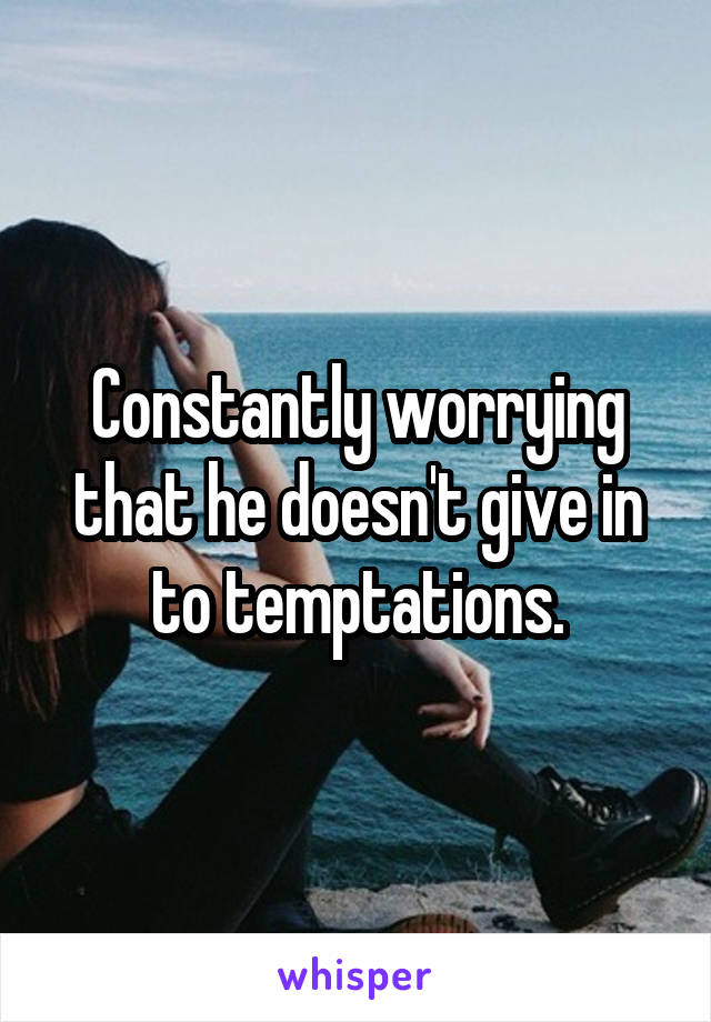 Constantly worrying that he doesn't give in to temptations.