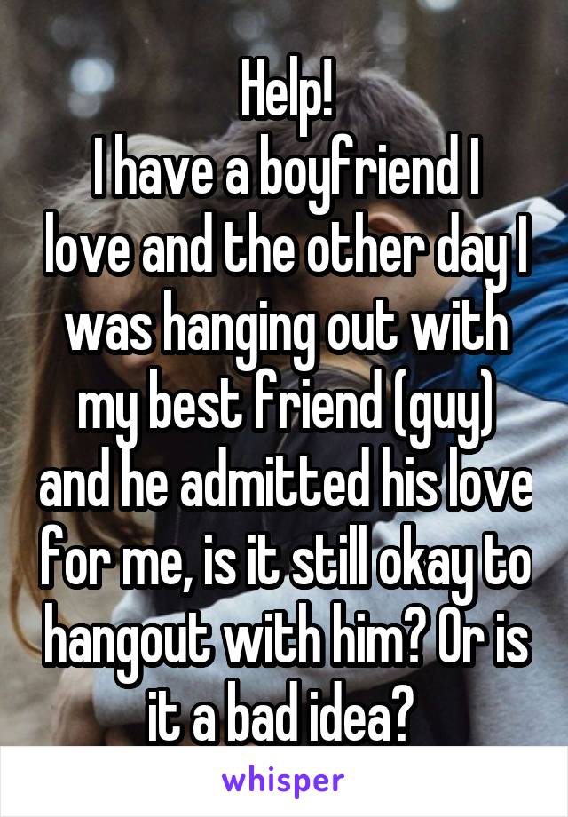 Help!
I have a boyfriend I love and the other day I was hanging out with my best friend (guy) and he admitted his love for me, is it still okay to hangout with him? Or is it a bad idea? 