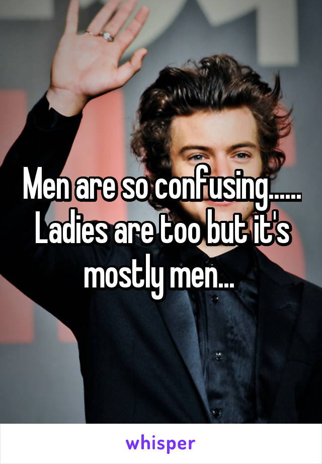 Men are so confusing...... Ladies are too but it's mostly men... 