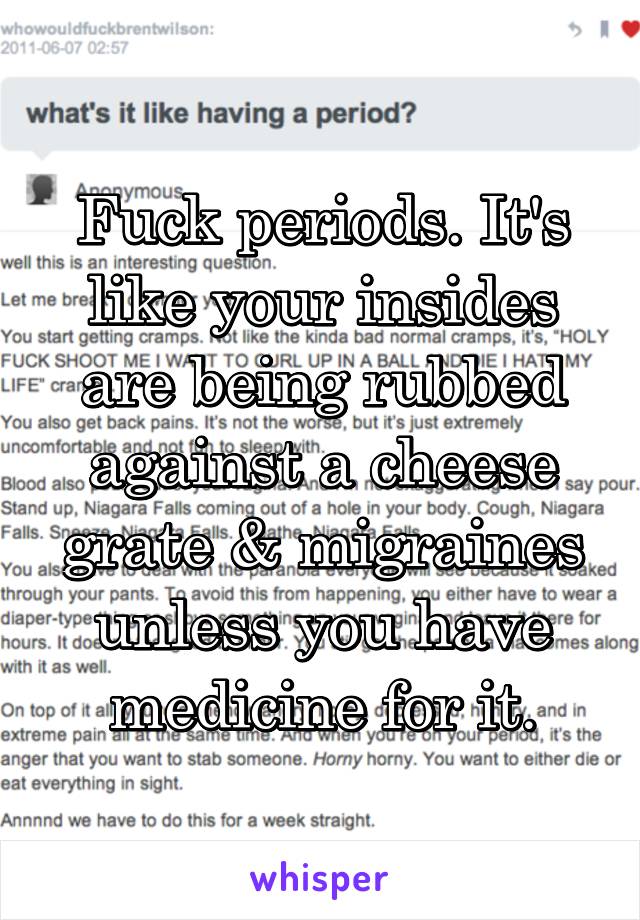 Fuck periods. It's like your insides are being rubbed against a cheese grate & migraines unless you have medicine for it.