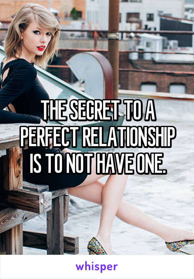 THE SECRET TO A PERFECT RELATIONSHIP IS TO NOT HAVE ONE.