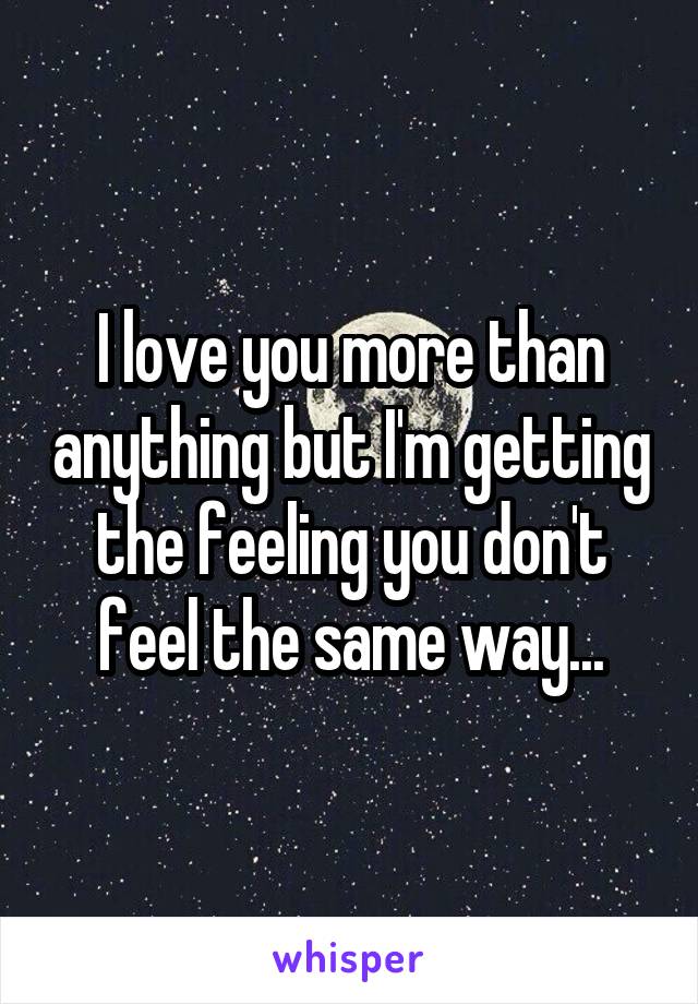 I love you more than anything but I'm getting the feeling you don't feel the same way...