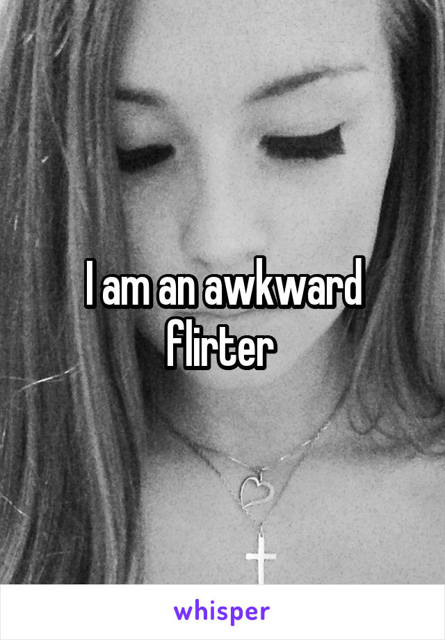 I am an awkward flirter 