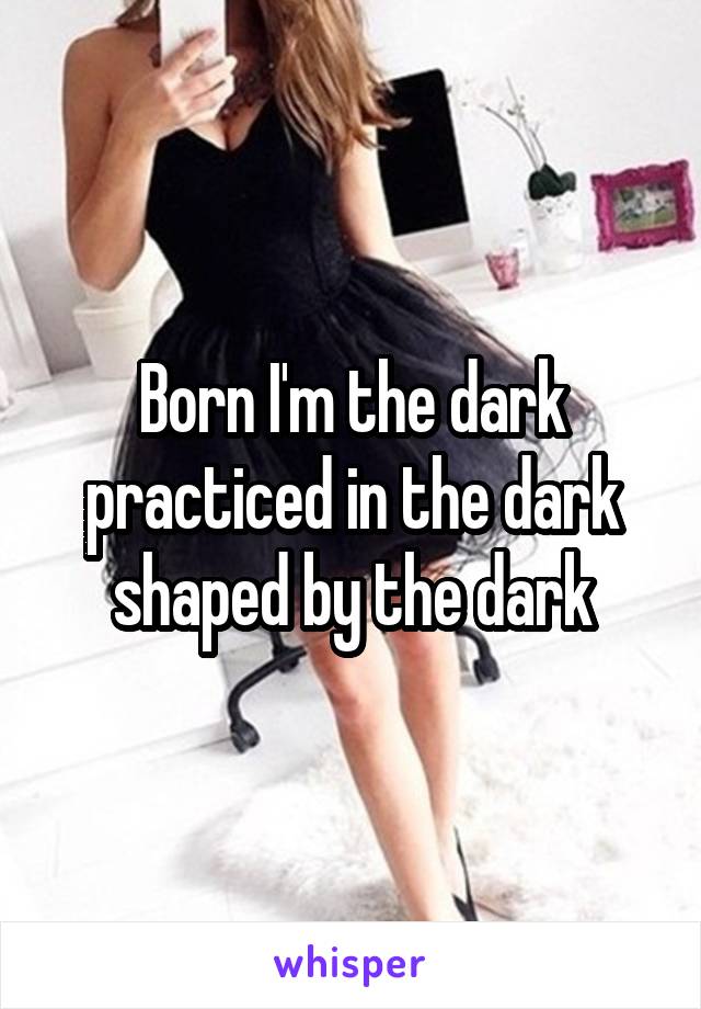 Born I'm the dark practiced in the dark shaped by the dark