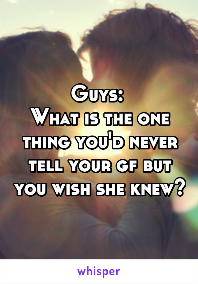 Guys: 
What is the one thing you'd never tell your gf but you wish she knew?