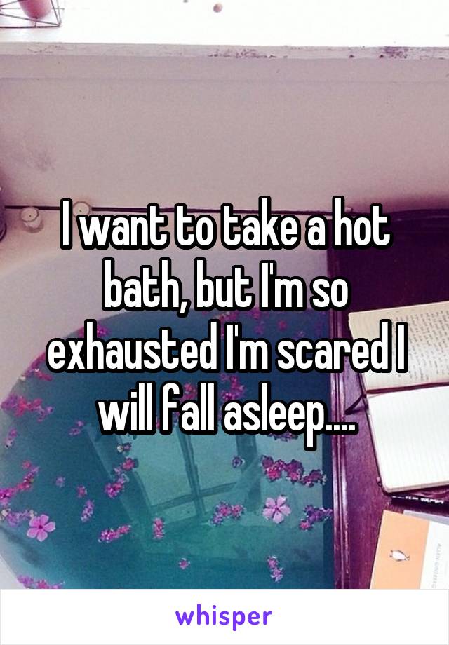 I want to take a hot bath, but I'm so exhausted I'm scared I will fall asleep....