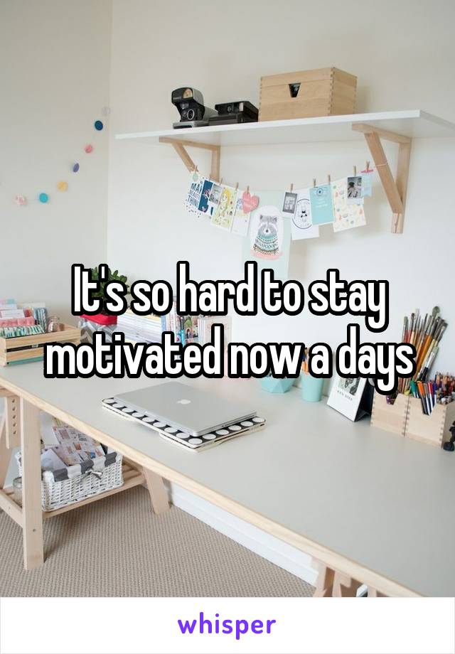 It's so hard to stay motivated now a days